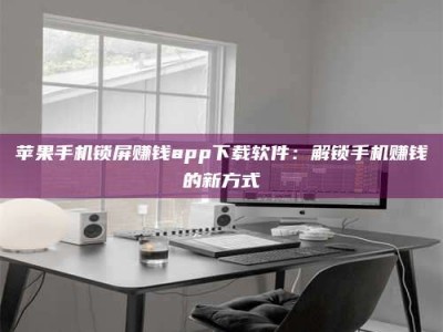 敦煌苹果手机锁屏赚钱app下载软件：解锁手机赚钱的新方式