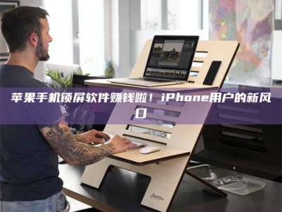 敦煌苹果手机锁屏软件赚钱啦！iPhone用户的新风口