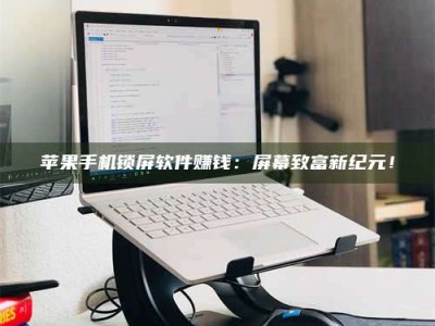 敦煌苹果手机锁屏软件赚钱：屏幕致富新纪元！