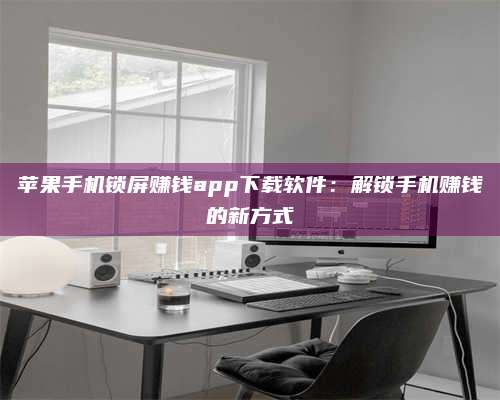 敦煌苹果手机锁屏赚钱app下载软件:解锁手机赚钱的新方式 第1张 敦煌苹果手机锁屏赚钱app下载软件:解锁手机赚钱的新方式 第1张