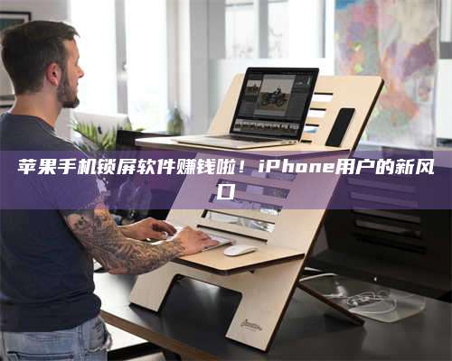敦煌苹果手机锁屏软件赚钱啦!iPhone用户的新风口 第1张 敦煌苹果手机锁屏软件赚钱啦!iPhone用户的新风口 第1张